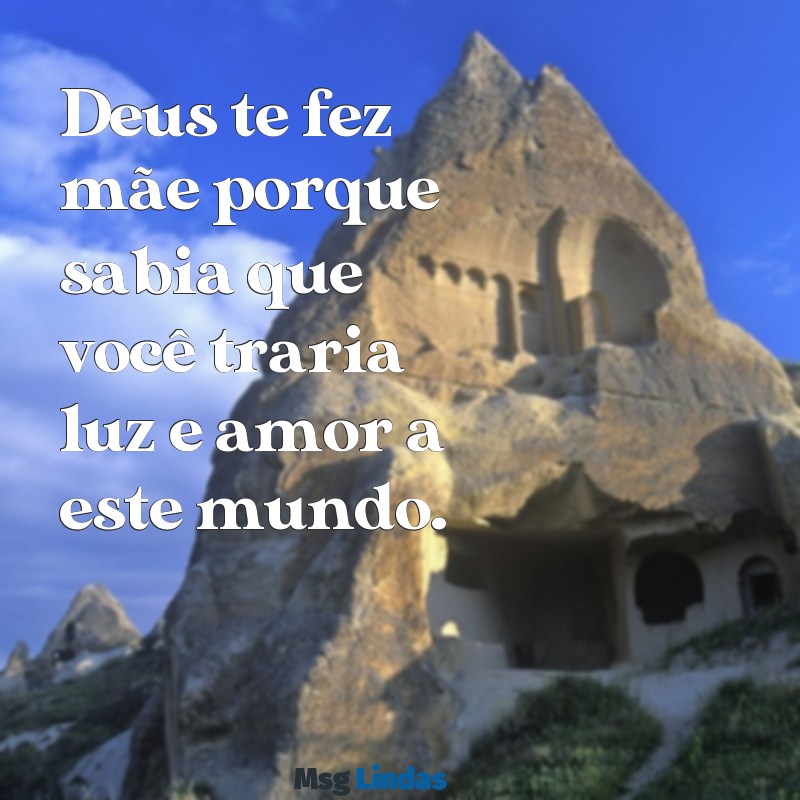 mensagens de deus para as mães Deus te fez mãe porque sabia que você traria luz e amor a este mundo.