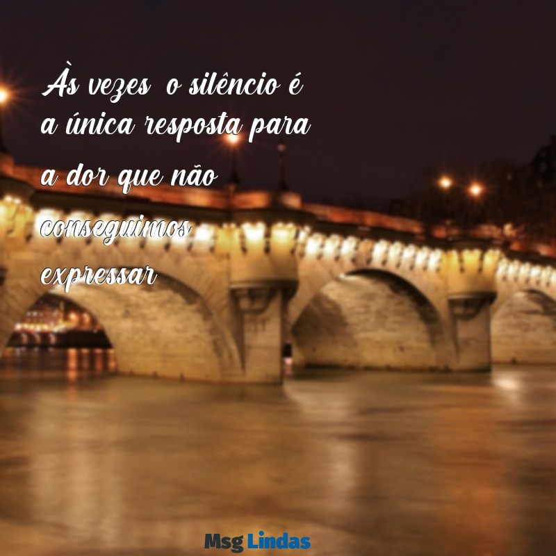 frases muito triste de chorar Às vezes, o silêncio é a única resposta para a dor que não conseguimos expressar.