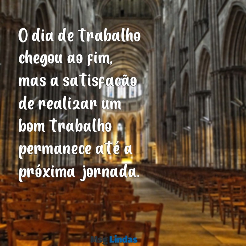 mensagens de fim de expediente O dia de trabalho chegou ao fim, mas a satisfação de realizar um bom trabalho permanece até a próxima jornada.