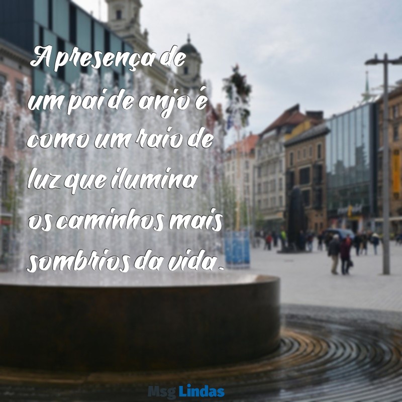 pai de anjo texto A presença de um pai de anjo é como um raio de luz que ilumina os caminhos mais sombrios da vida.