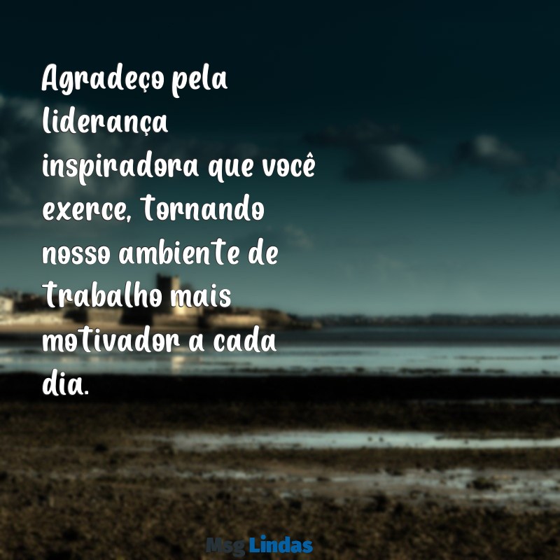 mensagens agradecimento chefe Agradeço pela liderança inspiradora que você exerce, tornando nosso ambiente de trabalho mais motivador a cada dia.