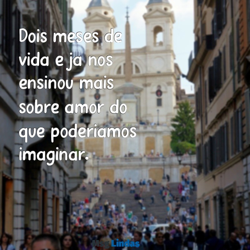 mensagens de 2 meses de vida Dois meses de vida e já nos ensinou mais sobre amor do que poderíamos imaginar.