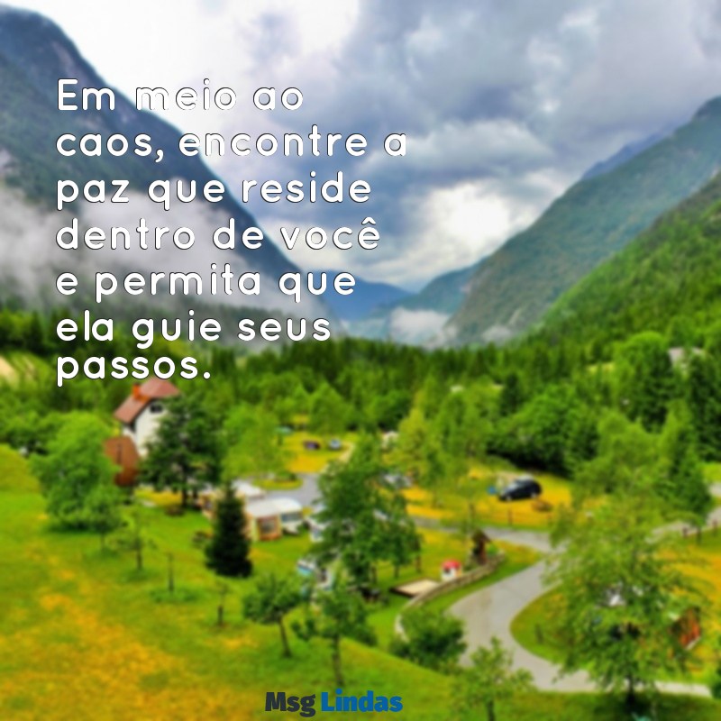 mensagens de serenidade Em meio ao caos, encontre a paz que reside dentro de você e permita que ela guie seus passos.