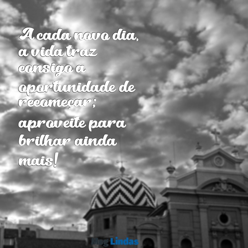 mensagens para levantar o astral A cada novo dia, a vida traz consigo a oportunidade de recomeçar; aproveite para brilhar ainda mais!