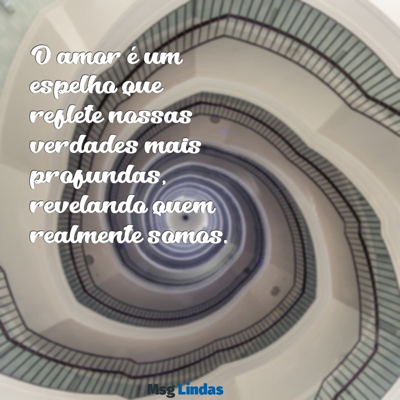 mensagens de reflexão do amor O amor é um espelho que reflete nossas verdades mais profundas, revelando quem realmente somos.