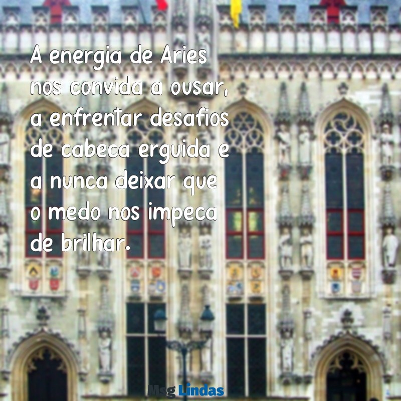 mensagens de aries A energia de Áries nos convida a ousar, a enfrentar desafios de cabeça erguida e a nunca deixar que o medo nos impeça de brilhar.