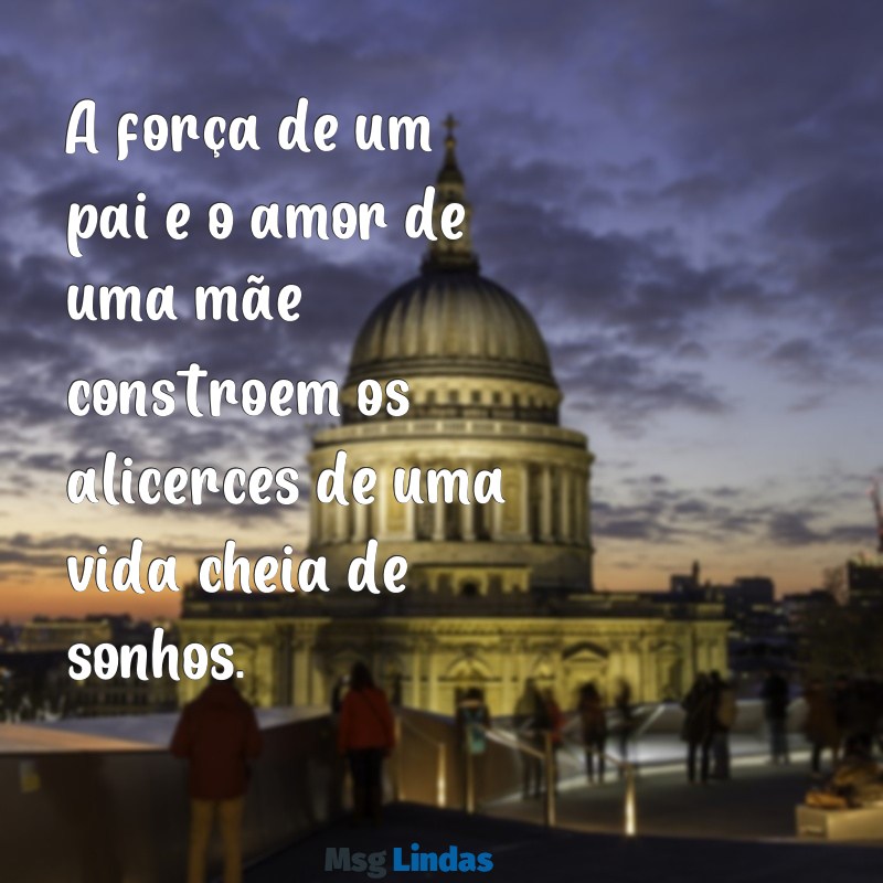 mae e pai mensagens A força de um pai e o amor de uma mãe constroem os alicerces de uma vida cheia de sonhos.