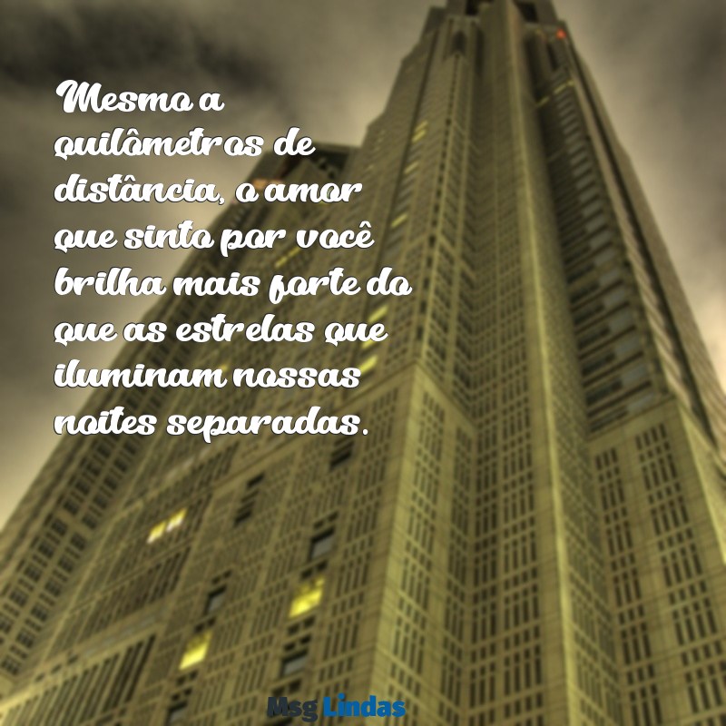 mensagens de amor distante emocionante Mesmo a quilômetros de distância, o amor que sinto por você brilha mais forte do que as estrelas que iluminam nossas noites separadas.