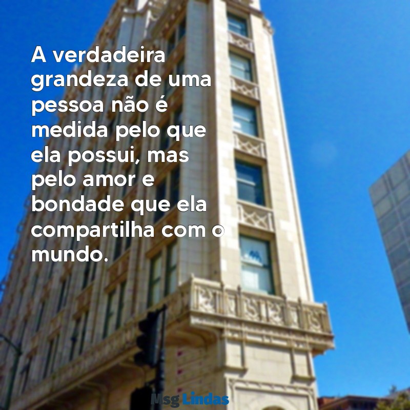 você pode ser a melhor pessoa do mundo A verdadeira grandeza de uma pessoa não é medida pelo que ela possui, mas pelo amor e bondade que ela compartilha com o mundo.