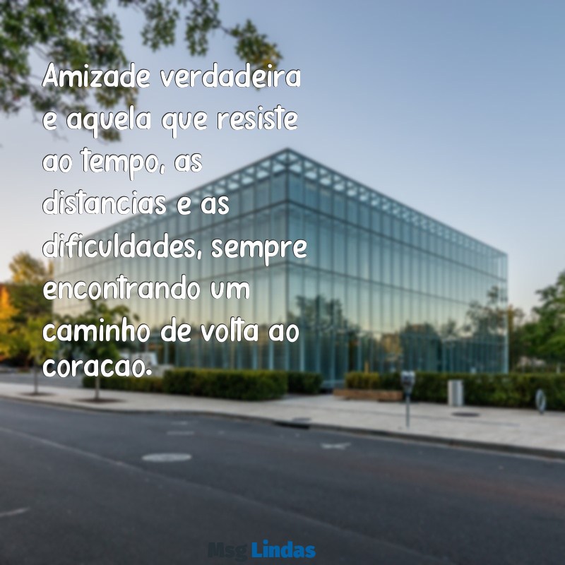 sobre amizade verdadeira Amizade verdadeira é aquela que resiste ao tempo, às distâncias e às dificuldades, sempre encontrando um caminho de volta ao coração.