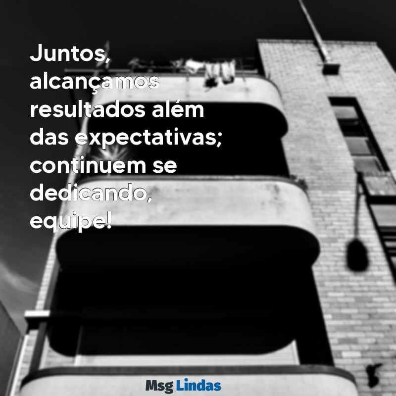 mensagens de chefe para equipe Juntos, alcançamos resultados além das expectativas; continuem se dedicando, equipe!