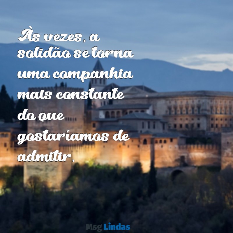 se sentir sozinho frases Às vezes, a solidão se torna uma companhia mais constante do que gostaríamos de admitir.