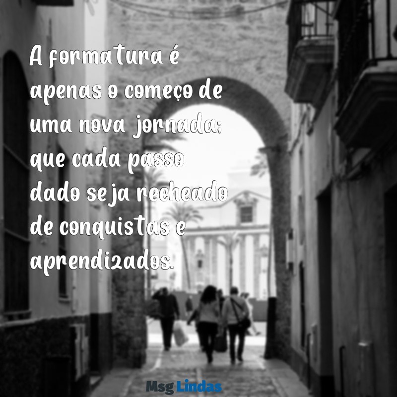 texto para quem se formou A formatura é apenas o começo de uma nova jornada; que cada passo dado seja recheado de conquistas e aprendizados.