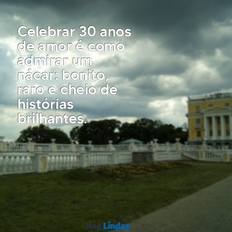 bodas de nácar mensagens Celebrar 30 anos de amor é como admirar um nácar: bonito, raro e cheio de histórias brilhantes.