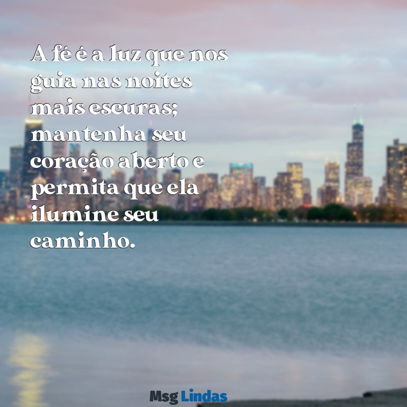 mensagens motivacional de fé A fé é a luz que nos guia nas noites mais escuras; mantenha seu coração aberto e permita que ela ilumine seu caminho.