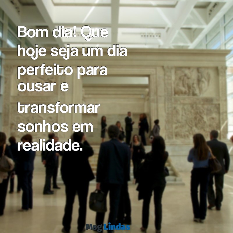 bom dia ousado Bom dia! Que hoje seja um dia perfeito para ousar e transformar sonhos em realidade.