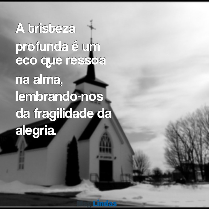 frases de tristeza profunda A tristeza profunda é um eco que ressoa na alma, lembrando-nos da fragilidade da alegria.