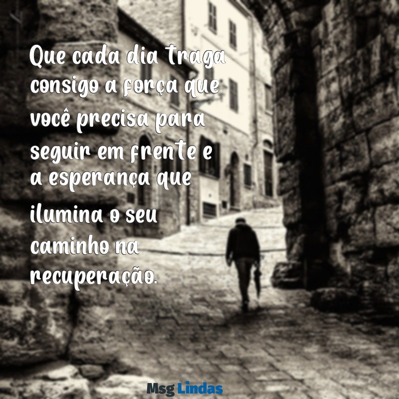 mensagens para uma pessoa enferma Que cada dia traga consigo a força que você precisa para seguir em frente e a esperança que ilumina o seu caminho na recuperação.