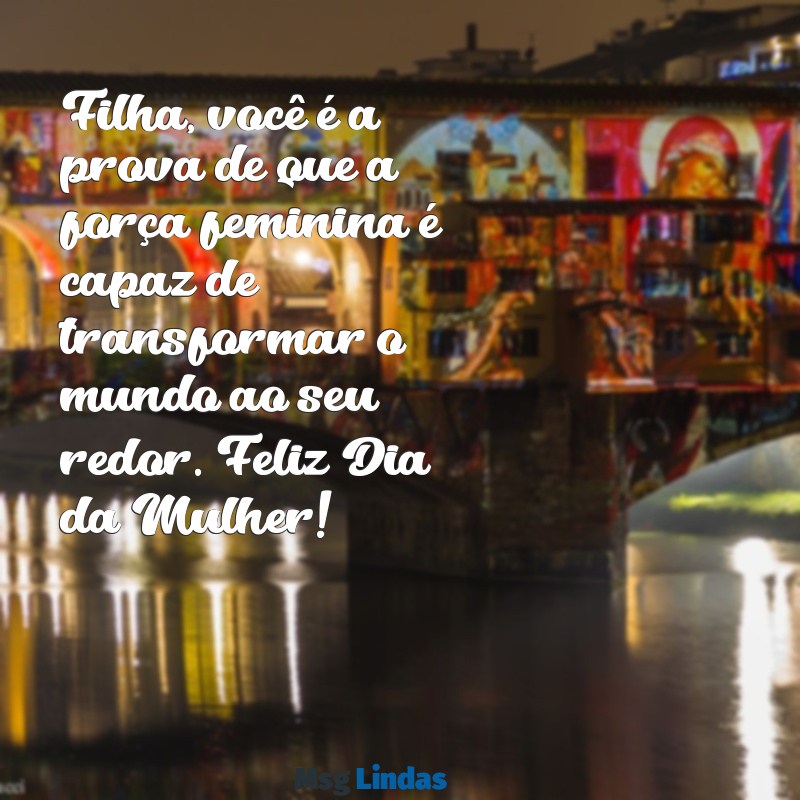 mensagens dia da mulher para filha Filha, você é a prova de que a força feminina é capaz de transformar o mundo ao seu redor. Feliz Dia da Mulher!