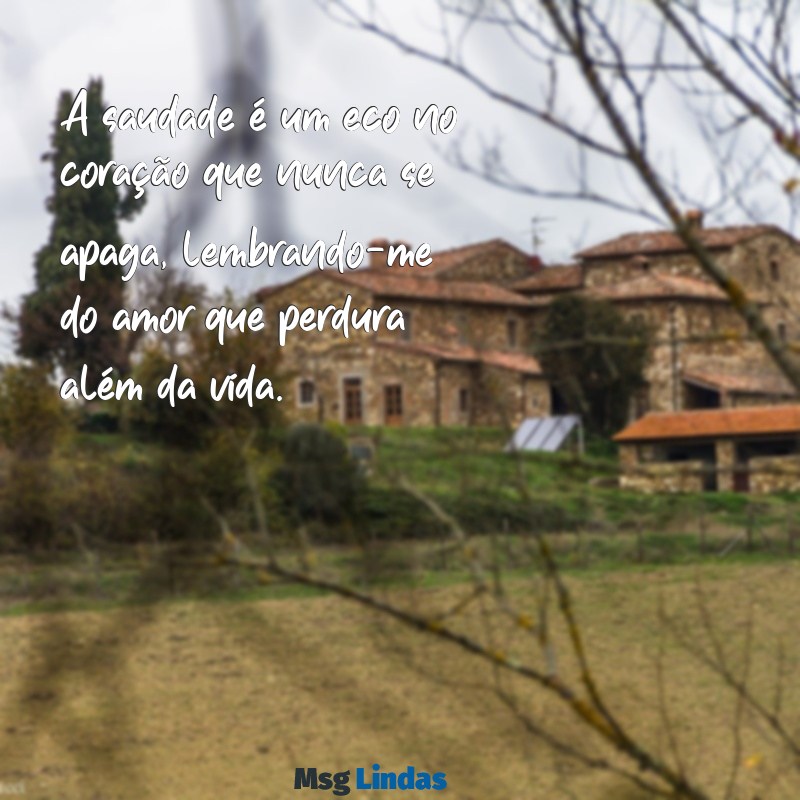 mensagens de saudade de quem já partiu A saudade é um eco no coração que nunca se apaga, lembrando-me do amor que perdura além da vida.