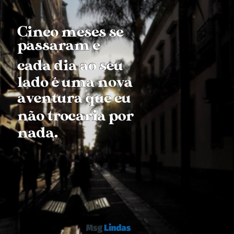 mensagens de 5 meses Cinco meses se passaram e cada dia ao seu lado é uma nova aventura que eu não trocaria por nada.