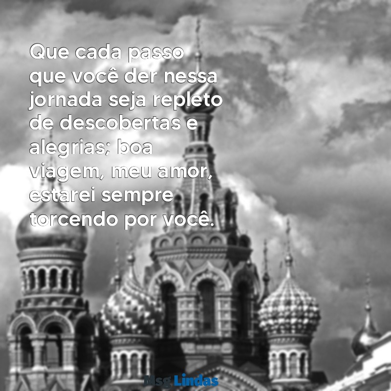 boa viagem, meu amor texto Que cada passo que você der nessa jornada seja repleto de descobertas e alegrias; boa viagem, meu amor, estarei sempre torcendo por você.