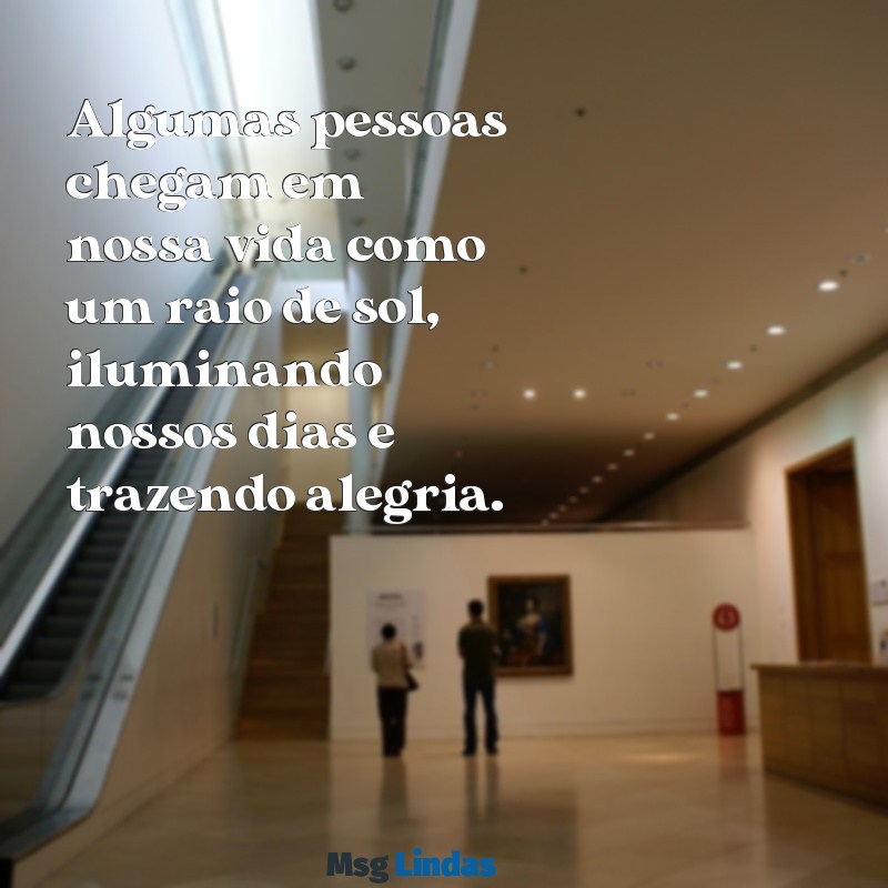 tem pessoas que entram na nossa vida para somar Algumas pessoas chegam em nossa vida como um raio de sol, iluminando nossos dias e trazendo alegria.