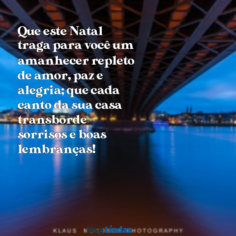 bom dia de natal mensagens Que este Natal traga para você um amanhecer repleto de amor, paz e alegria; que cada canto da sua casa transborde sorrisos e boas lembranças!