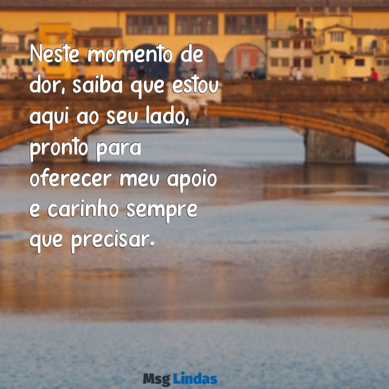 mensagens para amigo que perdeu um ente querido Neste momento de dor, saiba que estou aqui ao seu lado, pronto para oferecer meu apoio e carinho sempre que precisar.