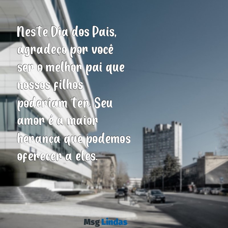 mensagens de esposa para o dia dos pais Neste Dia dos Pais, agradeço por você ser o melhor pai que nossos filhos poderiam ter. Seu amor é a maior herança que podemos oferecer a eles.