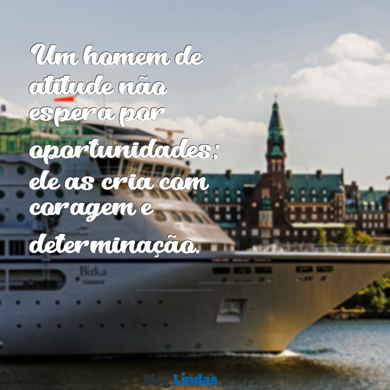 frases de homem de atitude Um homem de atitude não espera por oportunidades; ele as cria com coragem e determinação.