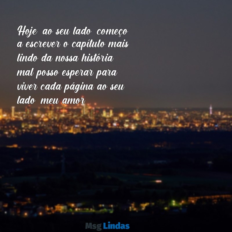 mensagens para noivo no dia do casamento Hoje, ao seu lado, começo a escrever o capítulo mais lindo da nossa história; mal posso esperar para viver cada página ao seu lado, meu amor.