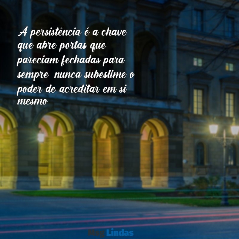 mensagens para nunca desistir A persistência é a chave que abre portas que pareciam fechadas para sempre; nunca subestime o poder de acreditar em si mesmo.