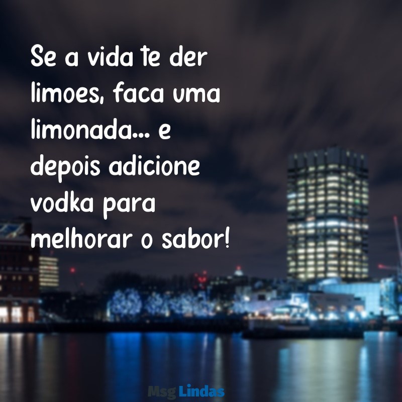 engraçadas Se a vida te der limões, faça uma limonada... e depois adicione vodka para melhorar o sabor!