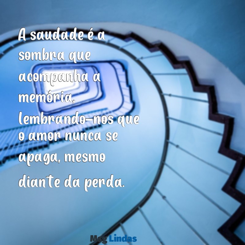 mensagens de perda de ente querido A saudade é a sombra que acompanha a memória, lembrando-nos que o amor nunca se apaga, mesmo diante da perda.