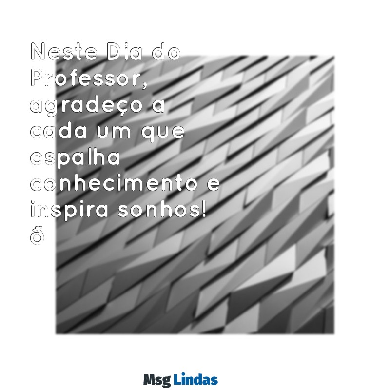 dia do professor mensagens para whatsapp Neste Dia do Professor, agradeço a cada um que espalha conhecimento e inspira sonhos! 🎓✨