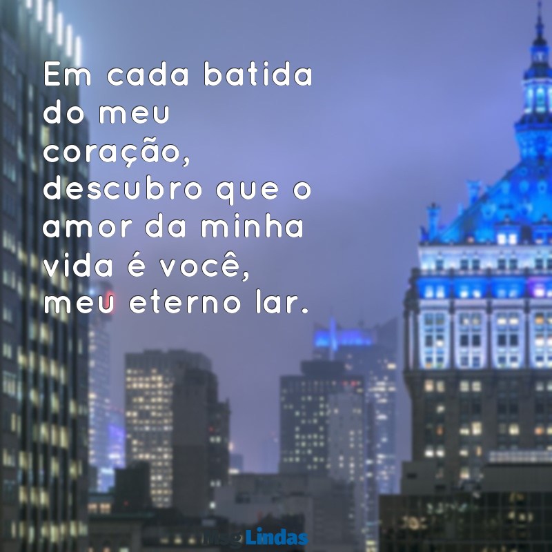 mensagens de amor para o amor da sua vida Em cada batida do meu coração, descubro que o amor da minha vida é você, meu eterno lar.