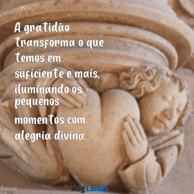 mensagens de gratidão emmanuel A gratidão transforma o que temos em suficiente e mais, iluminando os pequenos momentos com alegria divina.