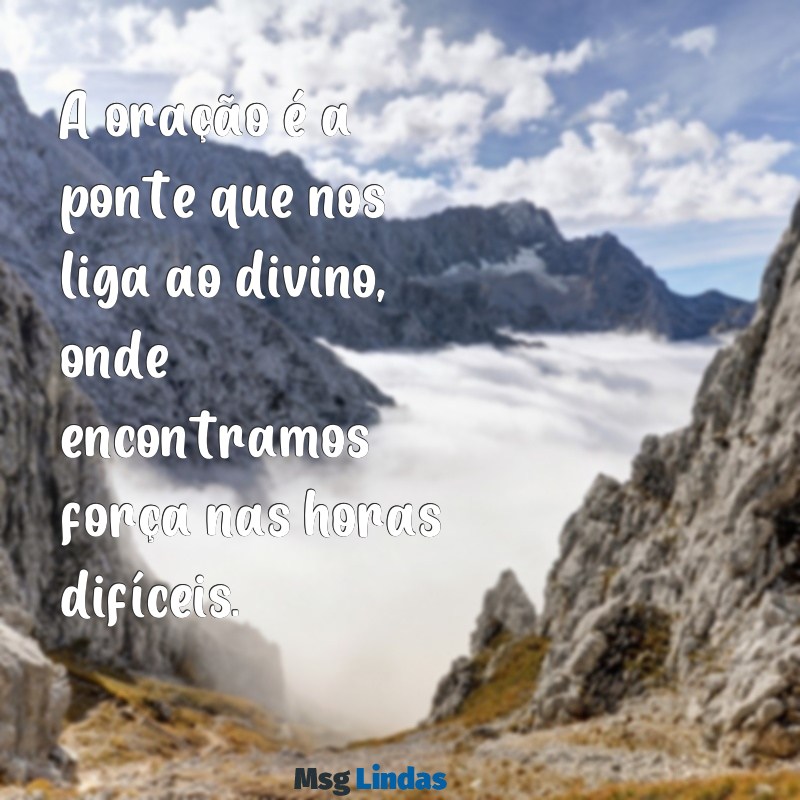 mensagens o poder da oração A oração é a ponte que nos liga ao divino, onde encontramos força nas horas difíceis.