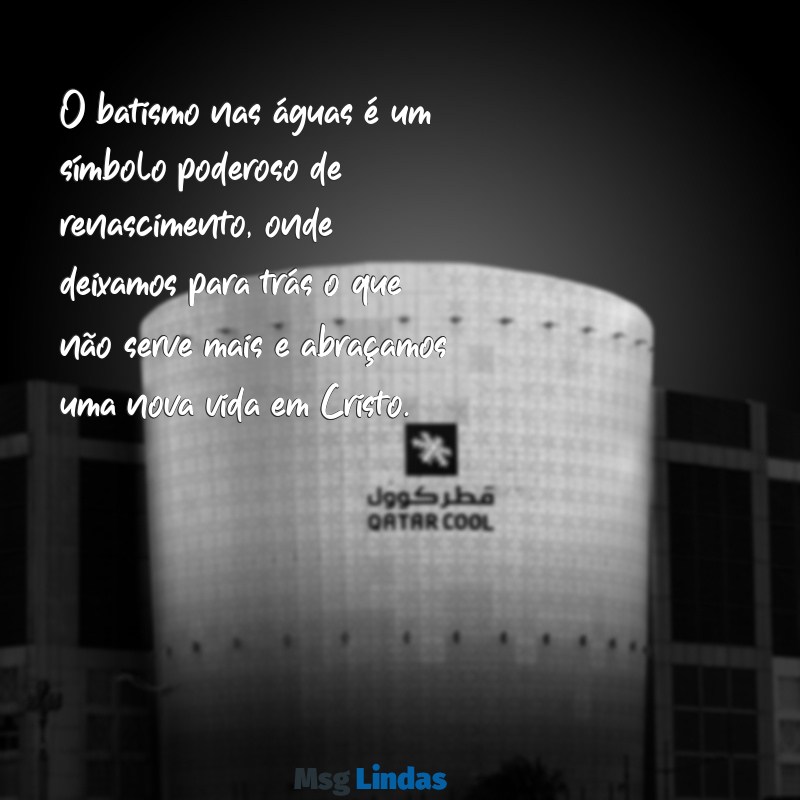 frases sobre batismo nas águas O batismo nas águas é um símbolo poderoso de renascimento, onde deixamos para trás o que não serve mais e abraçamos uma nova vida em Cristo.