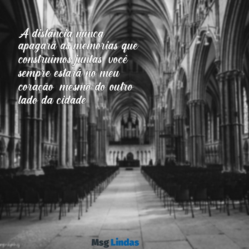 mensagens despedida amiga mudança de cidade A distância nunca apagará as memórias que construímos juntas; você sempre estará no meu coração, mesmo do outro lado da cidade.