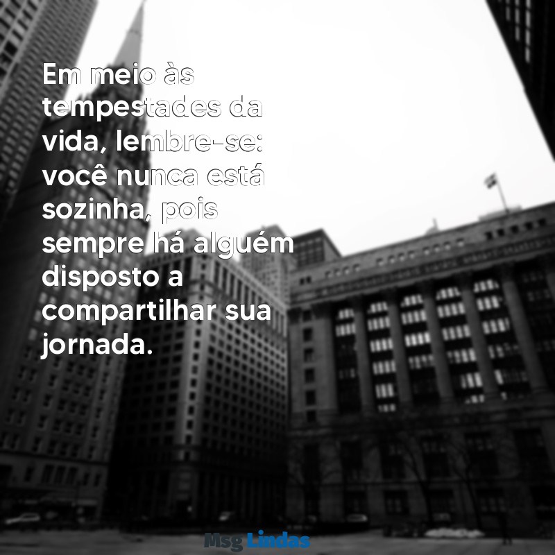 mensagens voce nao esta sozinha Em meio às tempestades da vida, lembre-se: você nunca está sozinha, pois sempre há alguém disposto a compartilhar sua jornada.