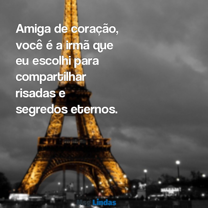 mensagens para amiga irmã de coração Amiga de coração, você é a irmã que eu escolhi para compartilhar risadas e segredos eternos.