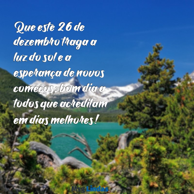 mensagens de bom dia 26 de dezembro Que este 26 de dezembro traga a luz do sol e a esperança de novos começos; bom dia a todos que acreditam em dias melhores!