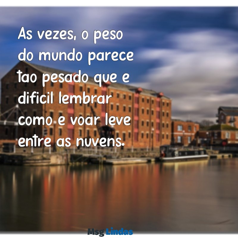 mensagens de baixo astral Às vezes, o peso do mundo parece tão pesado que é difícil lembrar como é voar leve entre as nuvens.