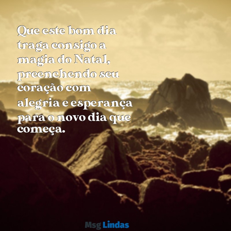 mensagens de bom dia desejando feliz natal Que este bom dia traga consigo a magia do Natal, preenchendo seu coração com alegria e esperança para o novo dia que começa.