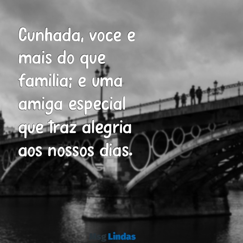 mensagens para minha cunhada Cunhada, você é mais do que família; é uma amiga especial que traz alegria aos nossos dias.