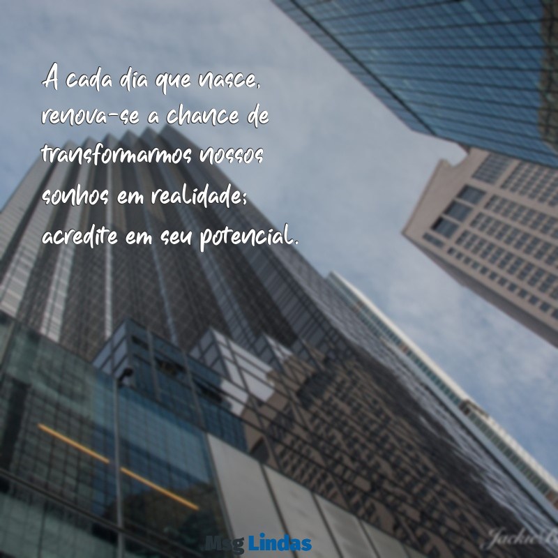 mensagens de incentivo e esperança A cada dia que nasce, renova-se a chance de transformarmos nossos sonhos em realidade; acredite em seu potencial.