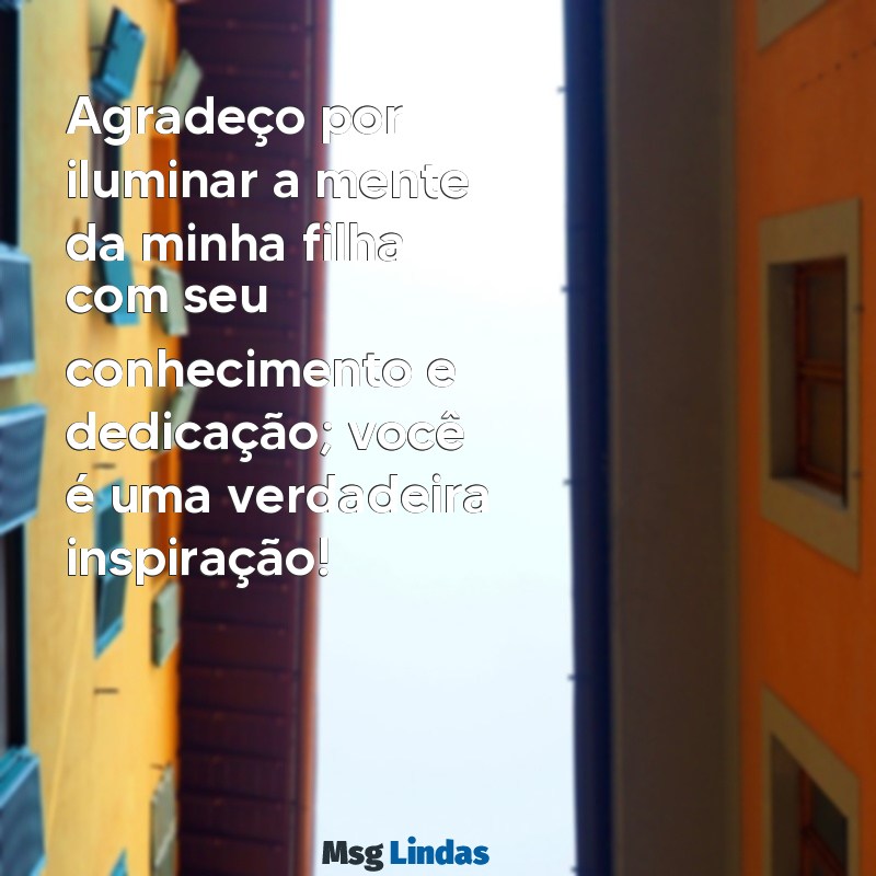 mensagens para professora da minha filha Agradeço por iluminar a mente da minha filha com seu conhecimento e dedicação; você é uma verdadeira inspiração!