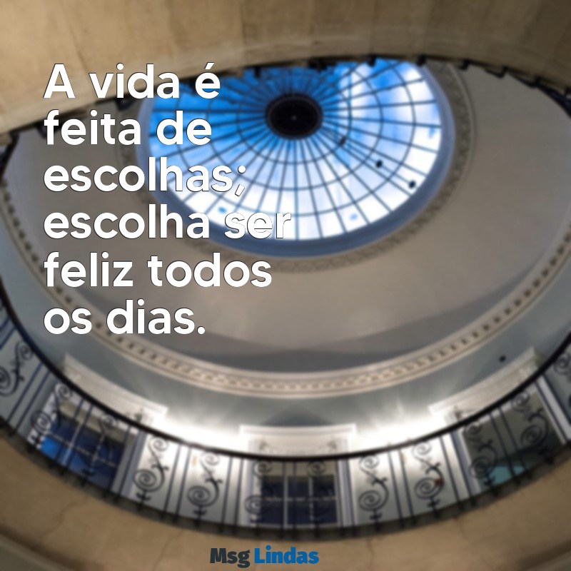 frases pra status A vida é feita de escolhas; escolha ser feliz todos os dias.